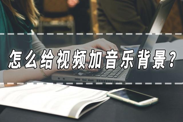 怎么給視頻加音樂背景（給視頻添加音樂最簡單的方法）(1)